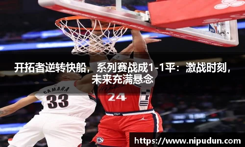 开拓者逆转快船，系列赛战成1-1平：激战时刻，未来充满悬念