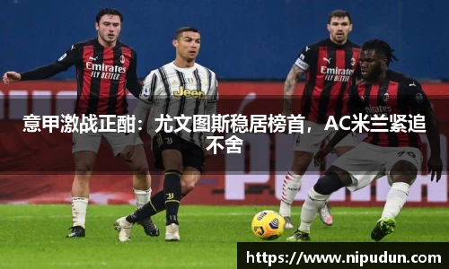 意甲激战正酣：尤文图斯稳居榜首，AC米兰紧追不舍