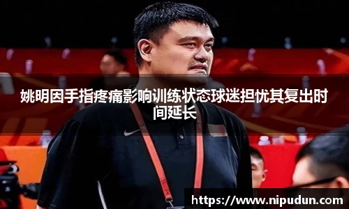 姚明因手指疼痛影响训练状态球迷担忧其复出时间延长