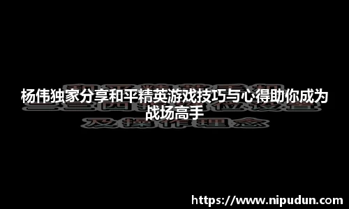 杨伟独家分享和平精英游戏技巧与心得助你成为战场高手