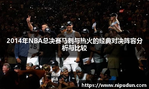2014年NBA总决赛马刺与热火的经典对决阵容分析与比较