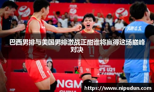 巴西男排与美国男排激战正酣谁将赢得这场巅峰对决